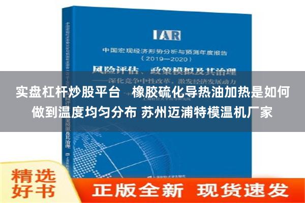 实盘杠杆炒股平台   橡胶硫化导热油加热是如何做到温度均匀分布 苏州迈浦特模温机厂家