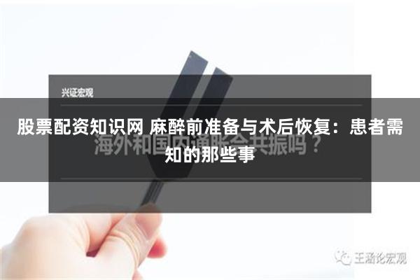 股票配资知识网 麻醉前准备与术后恢复：患者需知的那些事