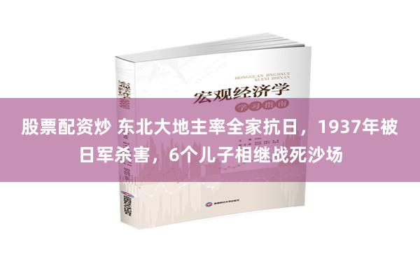 股票配资炒 东北大地主率全家抗日，1937年被日军杀害，6个儿子相继战死沙场