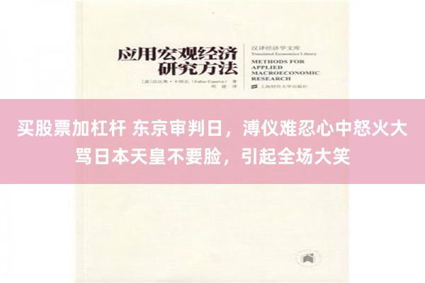 买股票加杠杆 东京审判日，溥仪难忍心中怒火大骂日本天皇不要脸，引起全场大笑