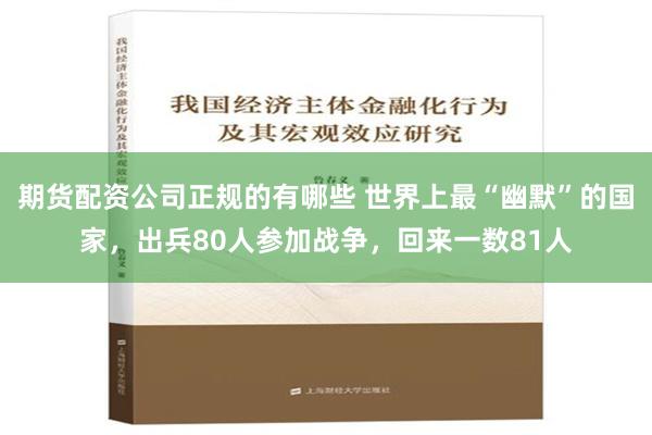 期货配资公司正规的有哪些 世界上最“幽默”的国家，出兵80人参加战争，回来一数81人