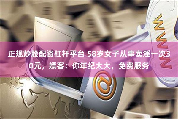 正规炒股配资杠杆平台 58岁女子从事卖淫一次30元，嫖客：你年纪太大，免费服务