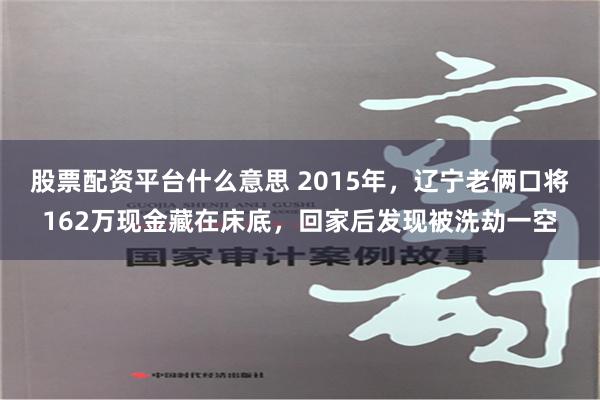 股票配资平台什么意思 2015年，辽宁老俩口将162万现金藏在床底，回家后发现被洗劫一空