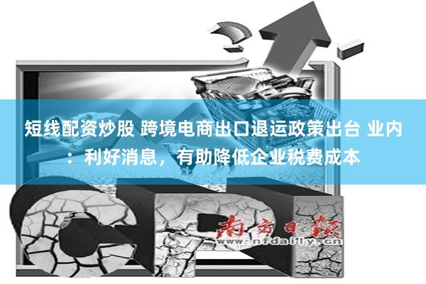 短线配资炒股 跨境电商出口退运政策出台 业内：利好消息，有助降低企业税费成本