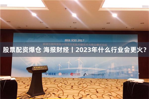 股票配资爆仓 海报财经丨2023年什么行业会更火？