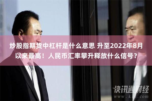 炒股指期货中杠杆是什么意思 升至2022年8月以来最高！人民币汇率攀升释放什么信号？