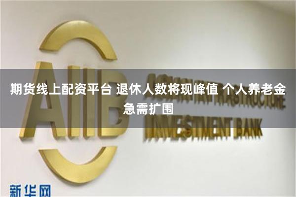 期货线上配资平台 退休人数将现峰值 个人养老金急需扩围