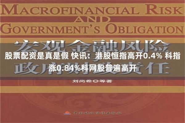 股票配资是真是假 快讯：港股恒指高开0.4% 科指涨0.84%科网股普遍高开