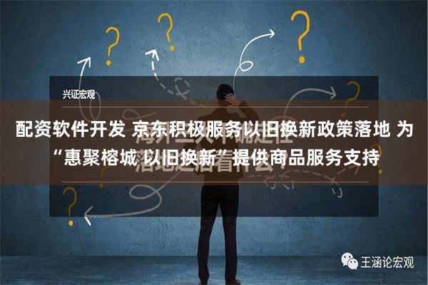 配资软件开发 京东积极服务以旧换新政策落地 为“惠聚榕城 以旧换新”提供商品服务支持