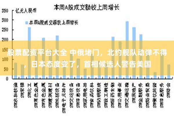 股票配资平台大全 中俄堵门，北约舰队动弹不得，日本态度变了，首相候选人警告美国