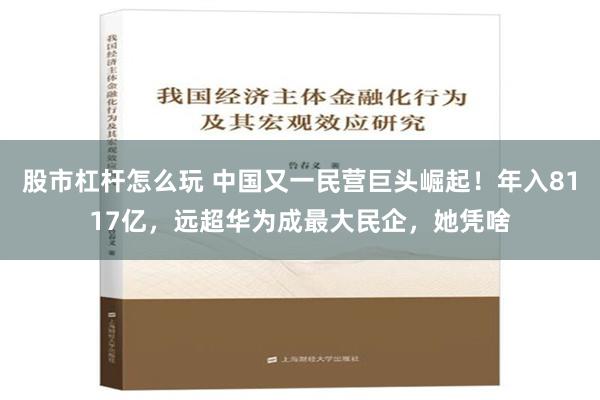 股市杠杆怎么玩 中国又一民营巨头崛起！年入8117亿，远超华为成最大民企，她凭啥