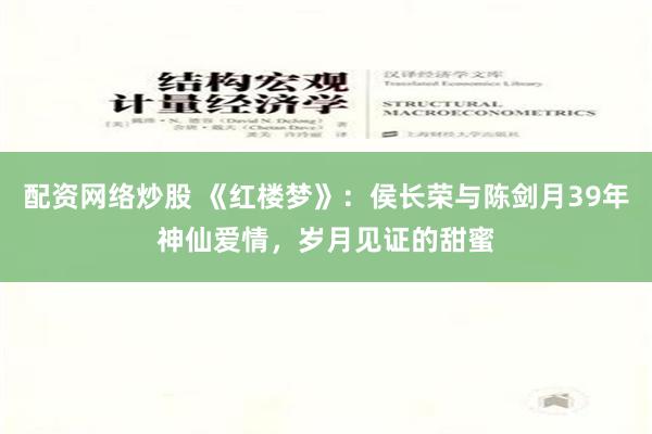 配资网络炒股 《红楼梦》：侯长荣与陈剑月39年神仙爱情，岁月见证的甜蜜