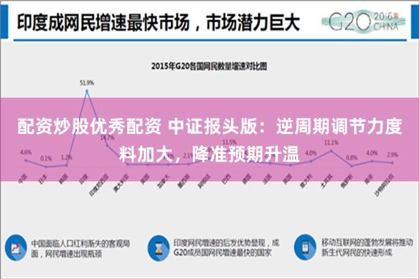 配资炒股优秀配资 中证报头版：逆周期调节力度料加大，降准预期升温