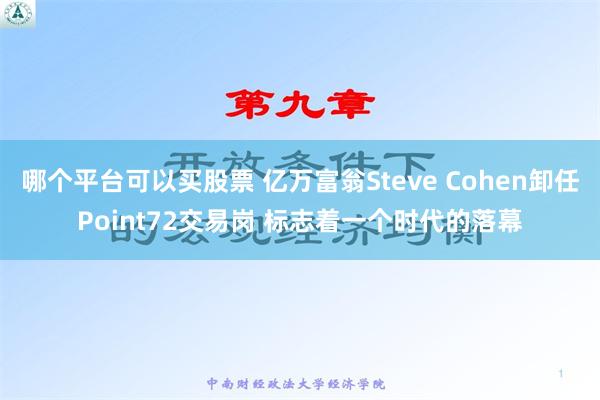 哪个平台可以买股票 亿万富翁Steve Cohen卸任Point72交易岗 标志着一个时代的落幕