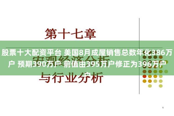 股票十大配资平台 美国8月成屋销售总数年化386万户 预期390万户 前值由395万户修正为396万户