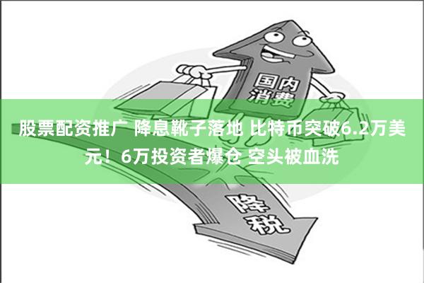 股票配资推广 降息靴子落地 比特币突破6.2万美元！6万投资者爆仓 空头被血洗