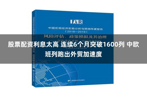 股票配资利息太高 连续6个月突破1600列 中欧班列跑出外贸加速度