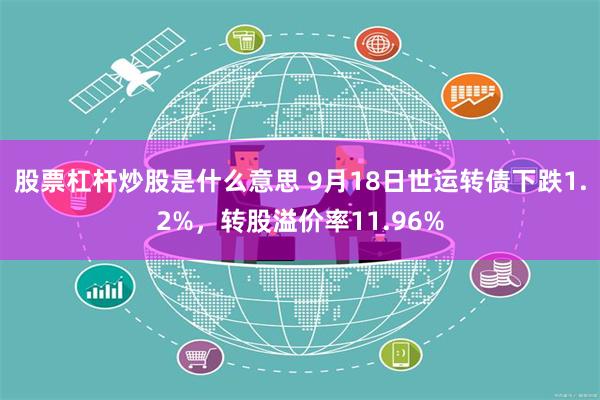 股票杠杆炒股是什么意思 9月18日世运转债下跌1.2%，转股溢价率11.96%