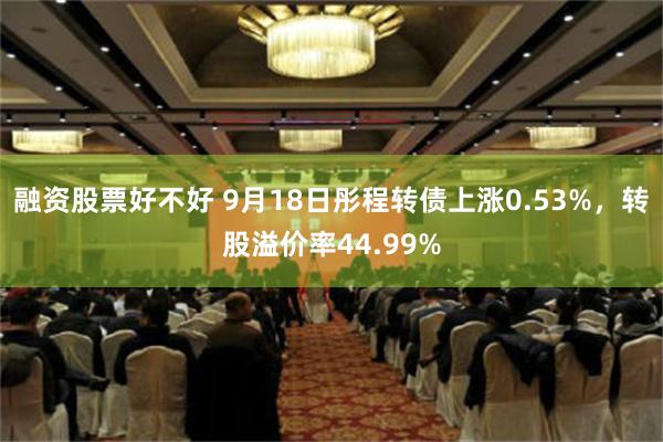 融资股票好不好 9月18日彤程转债上涨0.53%，转股溢价率44.99%