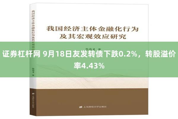 证券杠杆网 9月18日友发转债下跌0.2%，转股溢价率4.43%