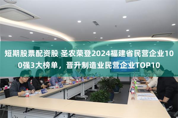 短期股票配资股 圣农荣登2024福建省民营企业100强3大榜单，晋升制造业民营企业TOP10