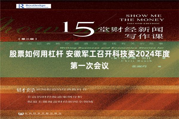 股票如何用杠杆 安徽军工召开科技委2024年度第一次会议