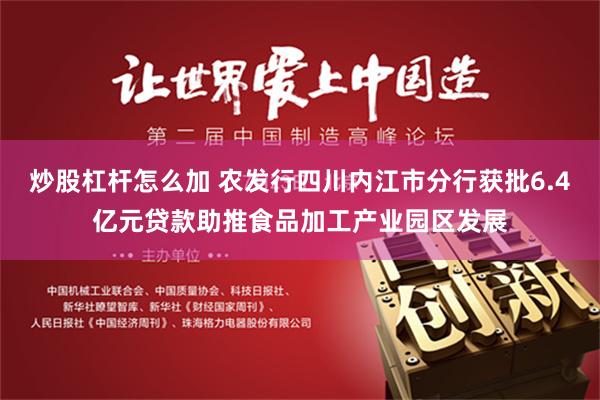 炒股杠杆怎么加 农发行四川内江市分行获批6.4亿元贷款助推食品加工产业园区发展