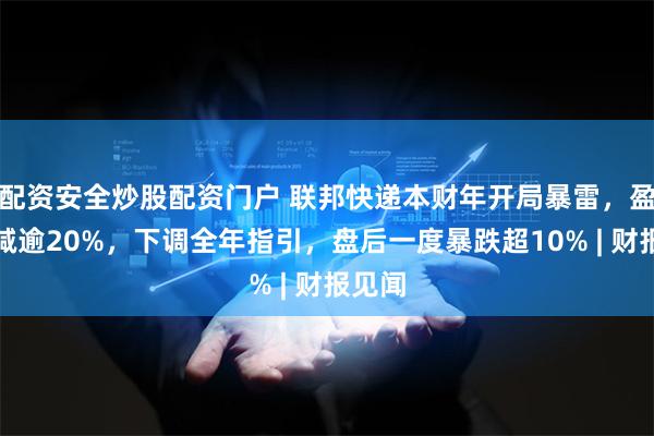 配资安全炒股配资门户 联邦快递本财年开局暴雷，盈利剧减逾20%，下调全年指引，盘后一度暴跌超10% | 财报见闻