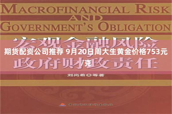 期货配资公司推荐 9月20日周大生黄金价格753元/克