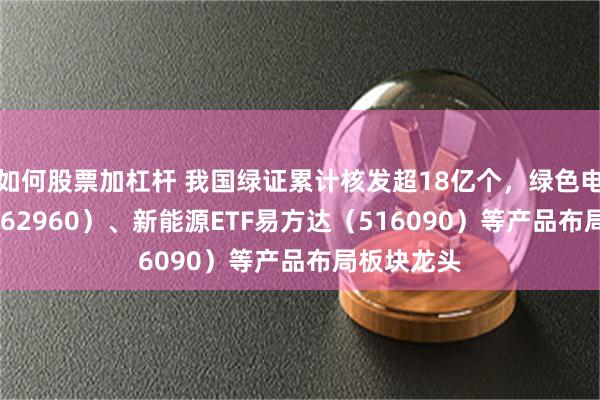 如何股票加杠杆 我国绿证累计核发超18亿个，绿色电力ETF（562960）、新能源ETF易方达（516090）等产品布局板块龙头