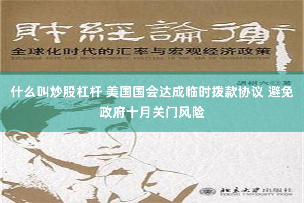 什么叫炒股杠杆 美国国会达成临时拨款协议 避免政府十月关门风险