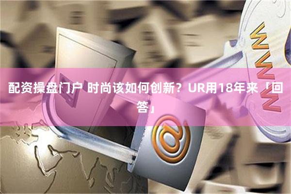 配资操盘门户 时尚该如何创新？UR用18年来「回答」