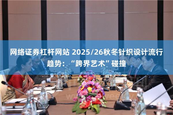 网络证券杠杆网站 2025/26秋冬针织设计流行趋势：“跨界艺术”碰撞