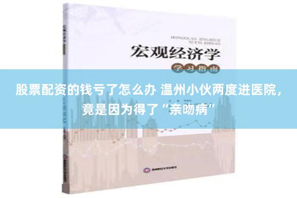 股票配资的钱亏了怎么办 温州小伙两度进医院，竟是因为得了“亲吻病”