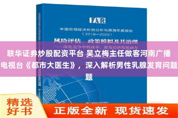 联华证券炒股配资平台 吴立梅主任做客河南广播电视台《都市大医生》，深入解析男性乳腺发育问题