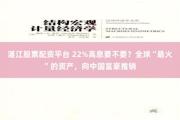 湛江股票配资平台 22%高息要不要？全球“最火”的资产，向中国富豪推销