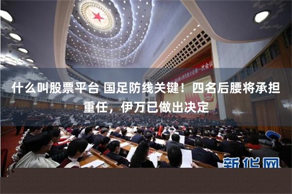 什么叫股票平台 国足防线关键！四名后腰将承担重任，伊万已做出决定