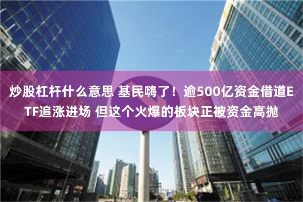 炒股杠杆什么意思 基民嗨了！逾500亿资金借道ETF追涨进场 但这个火爆的板块正被资金高抛