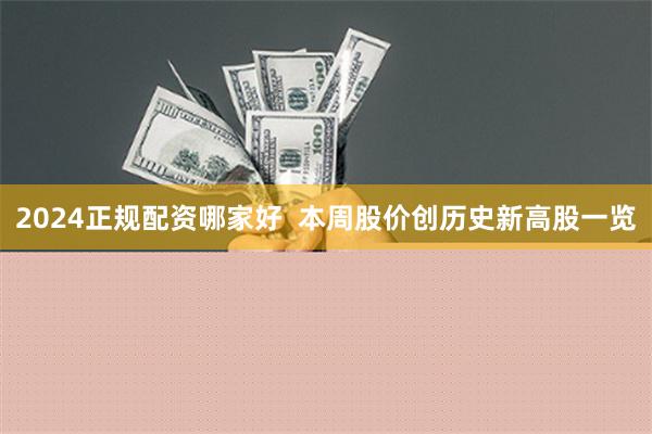 2024正规配资哪家好  本周股价创历史新高股一览