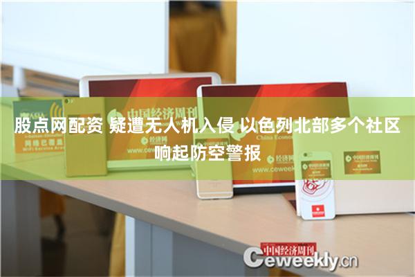 股点网配资 疑遭无人机入侵 以色列北部多个社区响起防空警报