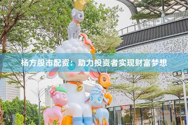 杨方股市配资：助力投资者实现财富梦想