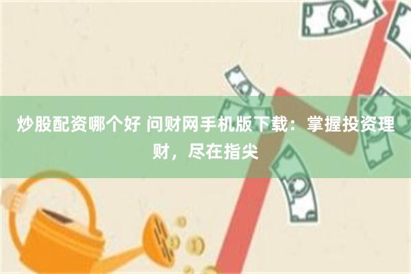 炒股配资哪个好 问财网手机版下载：掌握投资理财，尽在指尖