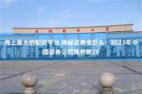 线上最大的配资平台 揭秘证券业巨头：2023年中国证券公司排名前20