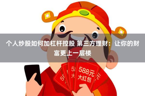 个人炒股如何加杠杆控股 第三方理财：让你的财富更上一层楼