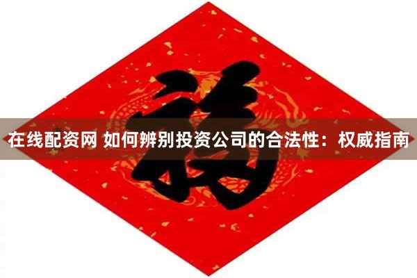 在线配资网 如何辨别投资公司的合法性：权威指南