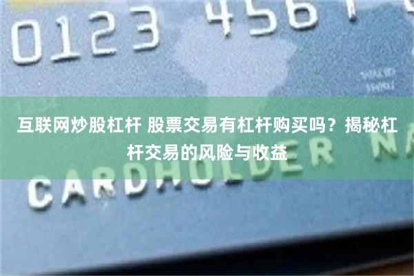 互联网炒股杠杆 股票交易有杠杆购买吗？揭秘杠杆交易的风险与收益