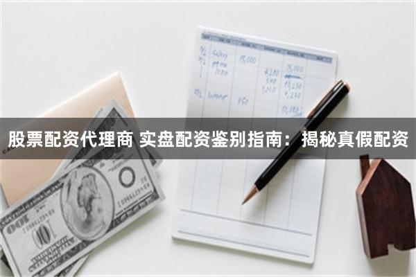 股票配资代理商 实盘配资鉴别指南：揭秘真假配资