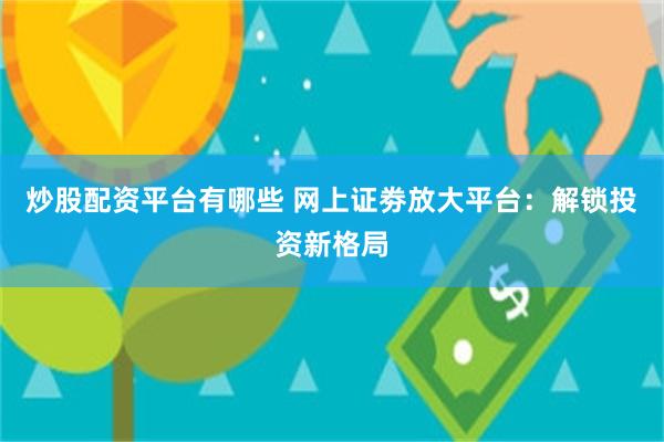 炒股配资平台有哪些 网上证劵放大平台：解锁投资新格局