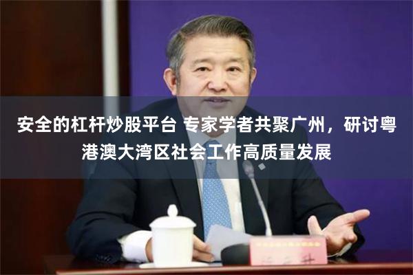 安全的杠杆炒股平台 专家学者共聚广州，研讨粤港澳大湾区社会工作高质量发展