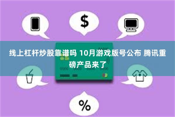 线上杠杆炒股靠谱吗 10月游戏版号公布 腾讯重磅产品来了